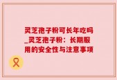 灵芝孢子粉可长年吃吗_灵芝孢子粉：长期服用的安全性与注意事项