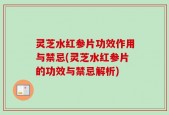灵芝水红参片功效作用与禁忌(灵芝水红参片的功效与禁忌解析)