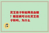 灵芝孢子粉能降高血糖？糖尿病可以吃灵芝孢子粉吗，为什么