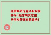 经常喝灵芝孢子粉会伤肝吗 (经常喝灵芝孢子粉对肝脏有损害吗？)