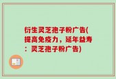 衍生灵芝孢子粉广告(提高免疫力，延年益寿：灵芝孢子粉广告)