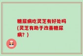 糖尿病吃灵芝有好处吗(灵芝有助于改善糖尿病？)
