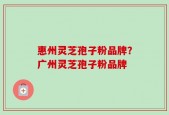 惠州灵芝孢子粉品牌？广州灵芝孢子粉品牌