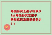 寿仙谷灵芝孢子粉多少1g(寿仙谷灵芝孢子粉每克标准用量是多少？)