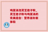 鸡蛋汤泡灵芝孢子粉_灵芝孢子粉与鸡蛋汤的完美结合：营养滋补新体验
