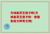 方城县灵芝孢子粉(方城县灵芝孢子粉：增强免疫力神奇之物)