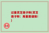 过量灵芝孢子粉(灵芝孢子粉：用量需谨慎！)