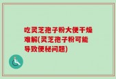 吃灵芝孢子粉大便干燥难解(灵芝孢子粉可能导致便秘问题)