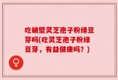 吃破壁灵芝孢子粉绿豆芽吗(吃灵芝孢子粉绿豆芽，有益健康吗？)