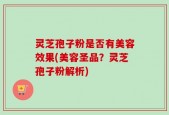 灵芝孢子粉是否有美容效果(美容圣品？灵芝孢子粉解析)