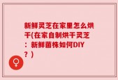 新鲜灵芝在家里怎么烘干(在家自制烘干灵芝：新鲜菌株如何DIY？)