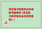 灵芝孢子粉用开水冲泡即可服用吗 (灵芝孢子粉可用热水冲泡饮用吗？)