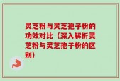 灵芝粉与灵芝孢子粉的功效对比（深入解析灵芝粉与灵芝孢子粉的区别）