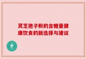灵芝孢子粉的含糖量健康饮食的新选择与建议
