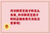 丹华牌灵芝孢子粉怎么食用_丹华牌灵芝孢子粉的正确食用方法及注意事项)