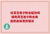 吃灵芝孢子粉会起热吗 探究灵芝孢子粉食用后的身体发热情况