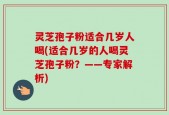 灵芝孢子粉适合几岁人喝(适合几岁的人喝灵芝孢子粉？——专家解析)