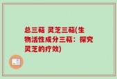 总三萜 灵芝三萜(生物活性成分三萜：探究灵芝的疗效)