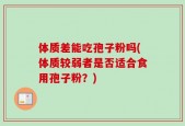 体质差能吃孢子粉吗(体质较弱者是否适合食用孢子粉？)