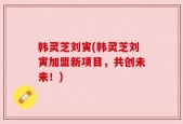 韩灵芝刘寅(韩灵芝刘寅加盟新项目，共创未来！)