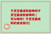 干灵芝磨成粉能喝吗干灵芝磨成粉能喝吗 (可以喝吗？干灵芝磨成粉的用途探讨)