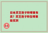 日本灵芝孢子粉哪里有卖？灵芝孢子粉在哪里能买到