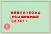 西藏灵芝孢子粉怎么吃(教你正确食用西藏灵芝孢子粉！)