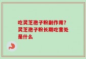 吃灵芝孢子粉副作用？灵芝孢子粉长期吃害处是什么