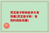 灵芝孢子粉和后多久有效果(灵芝孢子粉：有效时间及效果)