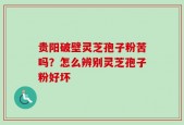 贵阳破壁灵芝孢子粉苦吗？怎么辨别灵芝孢子粉好坏