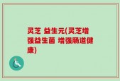 灵芝 益生元(灵芝增强益生菌 增强肠道健康)