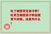 吃了破壁灵芝孢子粉？吃灵芝破壁孢子粉后就胃不舒服，这是为什么？