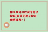 掉头发可以吃灵芝孢子粉吗(吃灵芝孢子粉可预防掉发？)