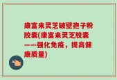 康富来灵芝破壁孢子粉胶囊(康富来灵芝胶囊——强化免疫，提高健康质量)