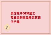 灵芝孢子OEM加工 专业定制高品质灵芝孢子产品