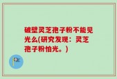 破壁灵芝孢子粉不能见光么(研究发现：灵芝孢子粉怕光。)