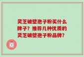 灵芝破壁孢子粉买什么牌子？推荐几种优质的灵芝破壁孢子粉品牌？