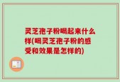 灵芝孢子粉喝起来什么样(喝灵芝孢子粉的感受和效果是怎样的)