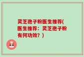 灵芝孢子粉医生推荐(医生推荐：灵芝孢子粉有何功效？)
