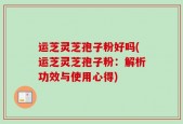 运芝灵芝孢子粉好吗(运芝灵芝孢子粉：解析功效与使用心得)