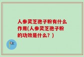 人参灵芝孢子粉有什么作用(人参灵芝孢子粉的功效是什么？)