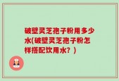 破壁灵芝孢子粉用多少水(破壁灵芝孢子粉怎样搭配饮用水？)