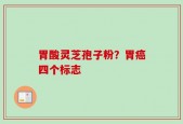 胃酸灵芝孢子粉？胃癌四个标志