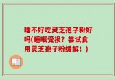 睡不好吃灵芝孢子粉好吗(睡眠受损？尝试食用灵芝孢子粉缓解！)