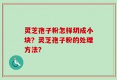 灵芝孢子粉怎样切成小块？灵芝孢子粉的处理方法？
