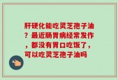肝硬化能吃灵芝孢子油？最近肠胃病经常发作，都没有胃口吃饭了，可以吃灵芝孢子油吗