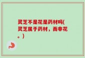 灵芝不是花是药材吗(灵芝属于药材，而非花。)
