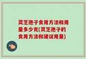 灵芝孢子食用方法和用量多少克(灵芝孢子的食用方法和建议用量)