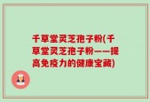 千草堂灵芝孢子粉(千草堂灵芝孢子粉——提高免疫力的健康宝藏)