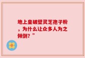 地上皇破壁灵芝孢子粉，为什么让众多人为之倾倒？”